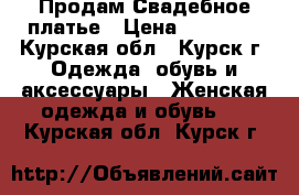 Продам Свадебное платье › Цена ­ 11 000 - Курская обл., Курск г. Одежда, обувь и аксессуары » Женская одежда и обувь   . Курская обл.,Курск г.